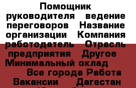 Помощник руководителя – ведение переговоров › Название организации ­ Компания-работодатель › Отрасль предприятия ­ Другое › Минимальный оклад ­ 35 000 - Все города Работа » Вакансии   . Дагестан респ.,Южно-Сухокумск г.